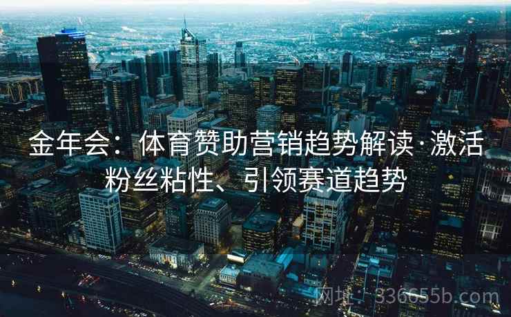金年会：体育赞助营销趋势解读·激活粉丝粘性、引领赛道趋势