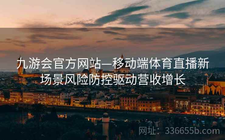 九游会官方网站—移动端体育直播新场景风险防控驱动营收增长