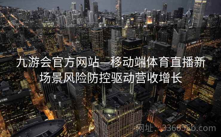 九游会官方网站—移动端体育直播新场景风险防控驱动营收增长