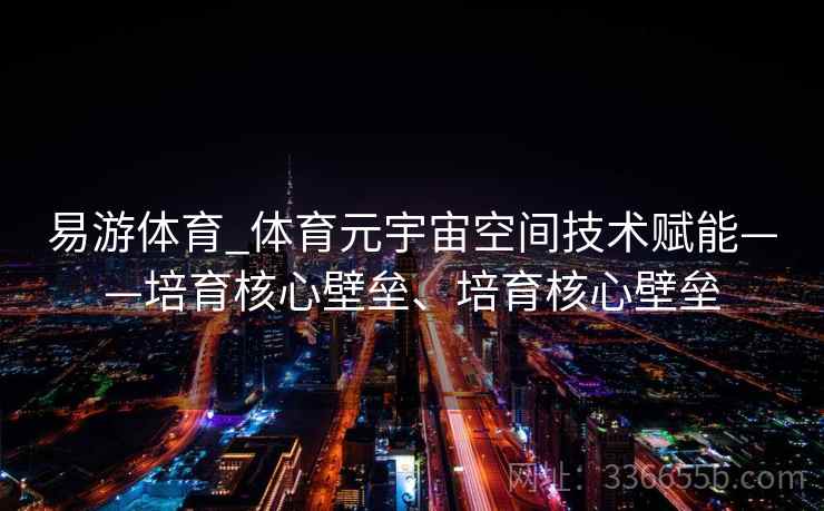 易游体育_体育元宇宙空间技术赋能——培育核心壁垒、培育核心壁垒