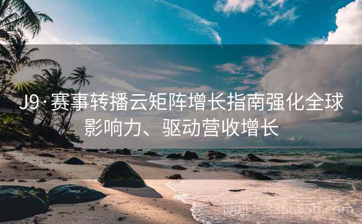 J9·赛事转播云矩阵增长指南强化全球影响力、驱动营收增长
