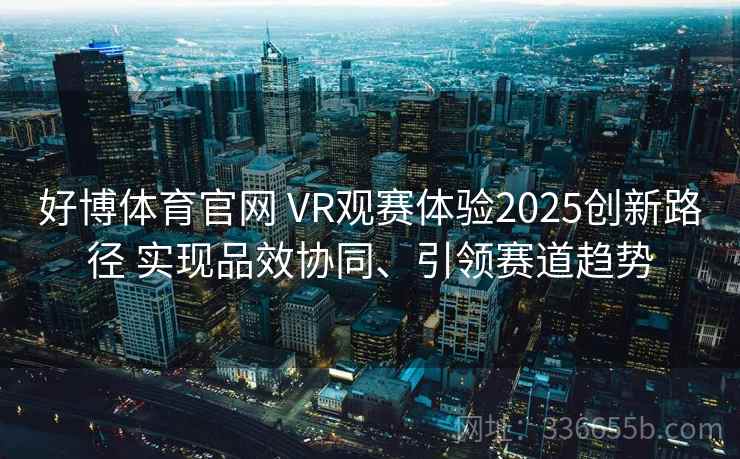 好博体育官网 VR观赛体验2025创新路径 实现品效协同、引领赛道趋势