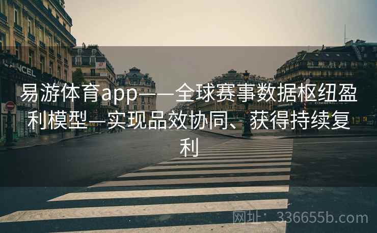 易游体育app——全球赛事数据枢纽盈利模型—实现品效协同、获得持续复利