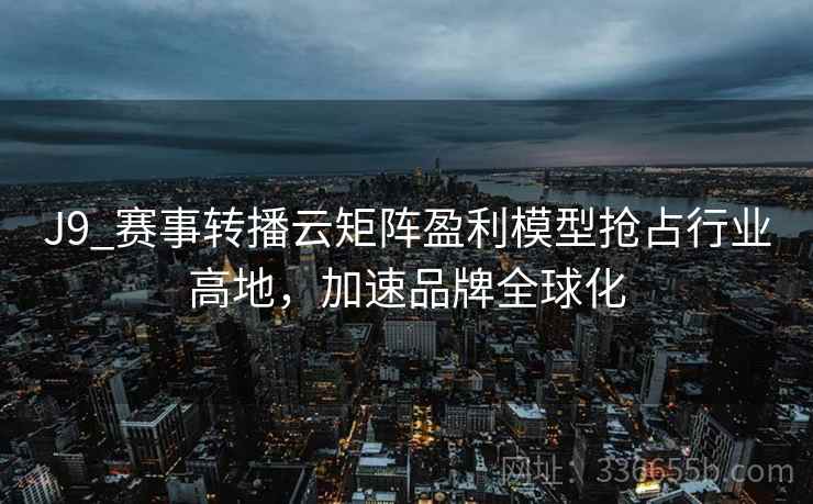 J9_赛事转播云矩阵盈利模型抢占行业高地，加速品牌全球化