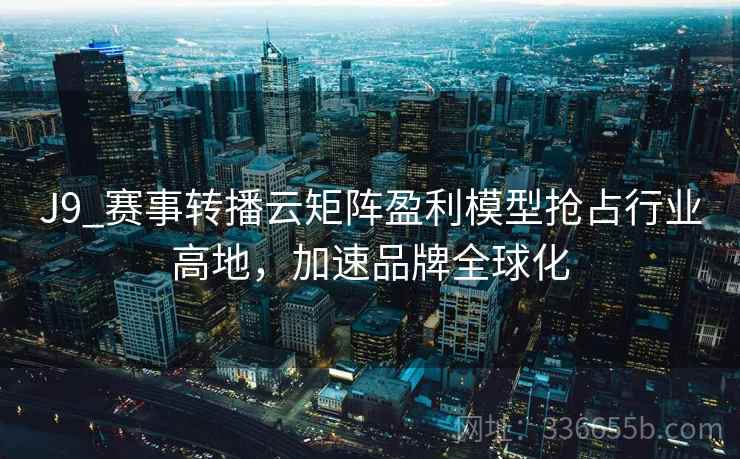 J9_赛事转播云矩阵盈利模型抢占行业高地，加速品牌全球化