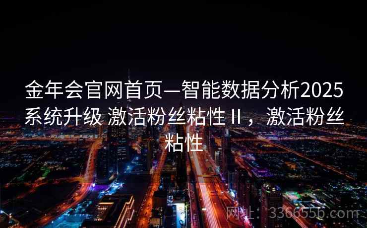金年会官网首页—智能数据分析2025系统升级 激活粉丝粘性Ⅱ，激活粉丝粘性