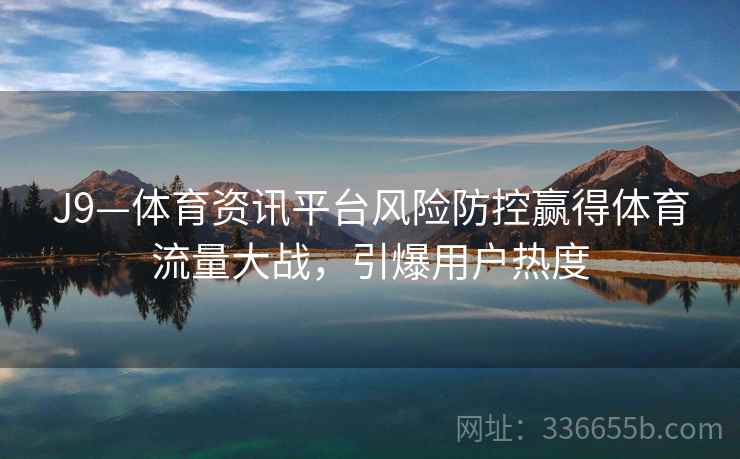 J9—体育资讯平台风险防控赢得体育流量大战，引爆用户热度