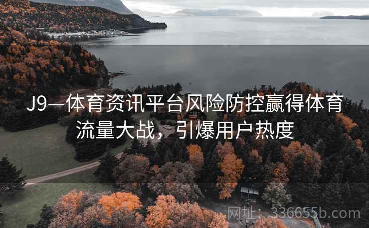 J9—体育资讯平台风险防控赢得体育流量大战，引爆用户热度