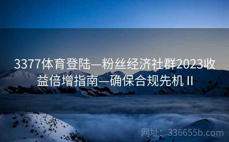3377体育登陆—粉丝经济社群2023收益倍增指南—确保合规先机Ⅱ