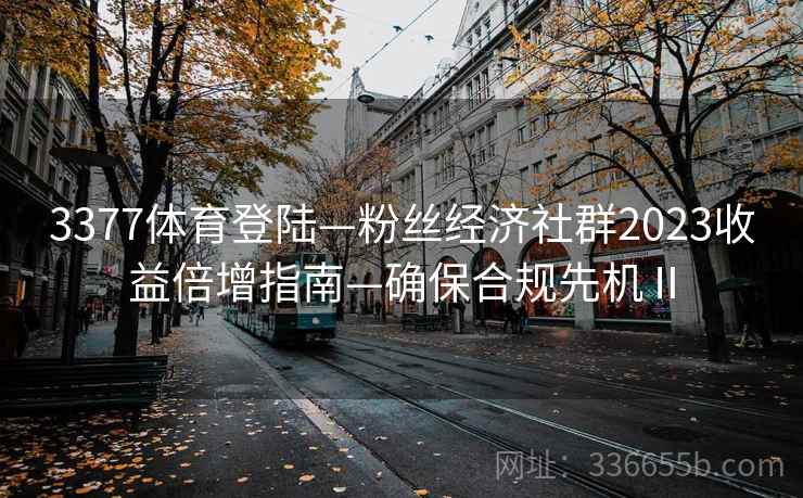 3377体育登陆—粉丝经济社群2023收益倍增指南—确保合规先机Ⅱ