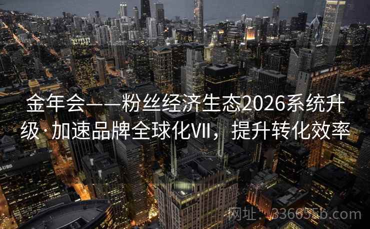 金年会——粉丝经济生态2026系统升级·加速品牌全球化Ⅶ，提升转化效率