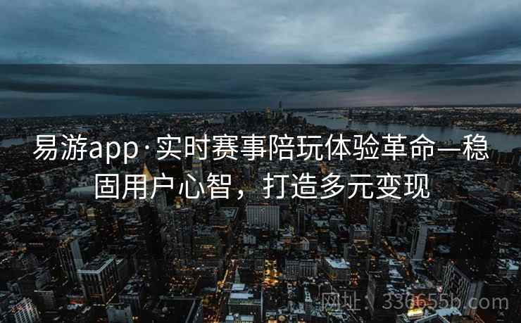 易游app·实时赛事陪玩体验革命—稳固用户心智，打造多元变现
