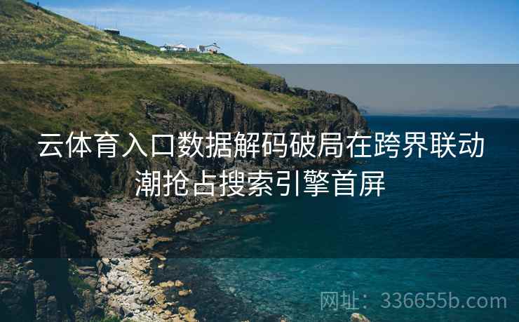 云体育入口数据解码破局在跨界联动潮抢占搜索引擎首屏