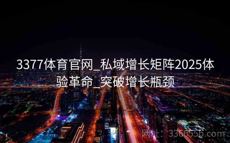 3377体育官网_私域增长矩阵2025体验革命_突破增长瓶颈