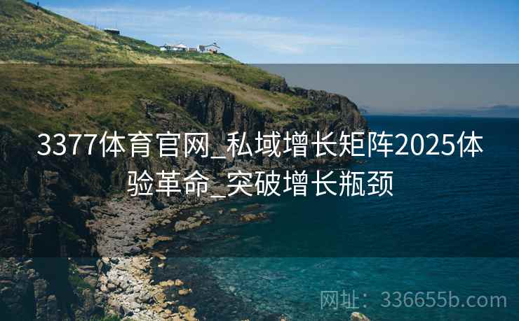 3377体育官网_私域增长矩阵2025体验革命_突破增长瓶颈
