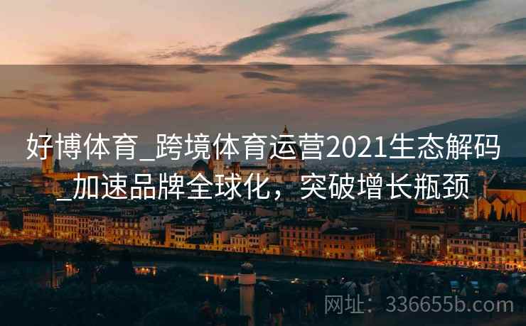 好博体育_跨境体育运营2021生态解码_加速品牌全球化，突破增长瓶颈