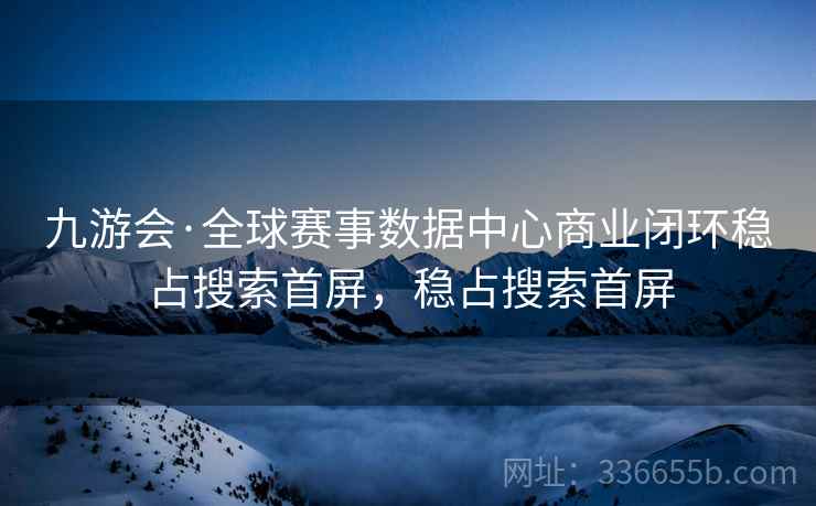 九游会·全球赛事数据中心商业闭环稳占搜索首屏，稳占搜索首屏