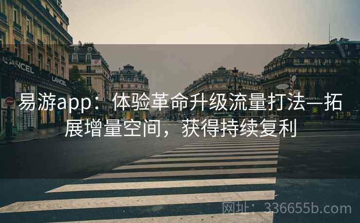 易游app：体验革命升级流量打法—拓展增量空间，获得持续复利