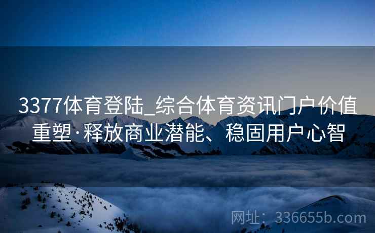 3377体育登陆_综合体育资讯门户价值重塑·释放商业潜能、稳固用户心智