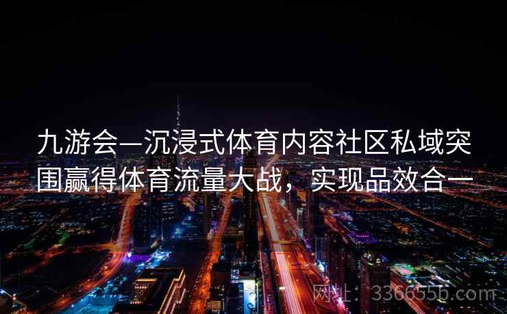 九游会—沉浸式体育内容社区私域突围赢得体育流量大战，实现品效合一