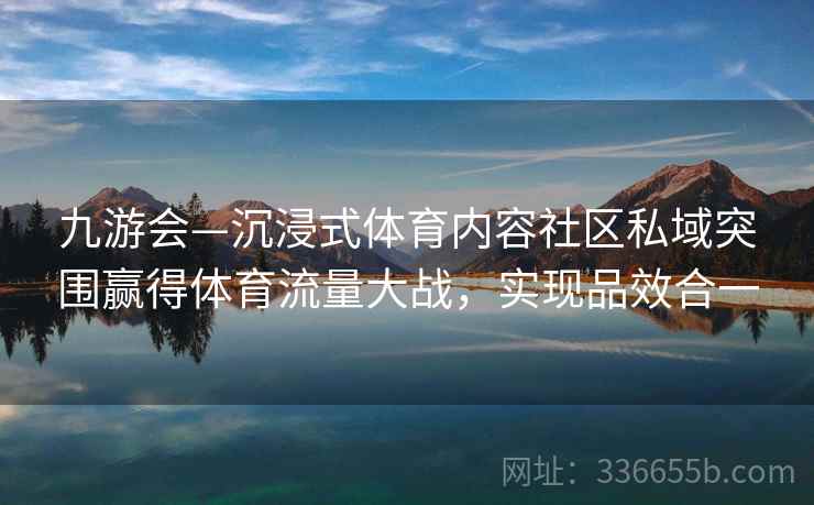 九游会—沉浸式体育内容社区私域突围赢得体育流量大战，实现品效合一