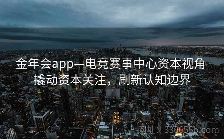 金年会app—电竞赛事中心资本视角 撬动资本关注，刷新认知边界