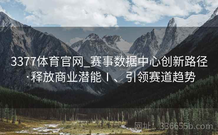 3377体育官网_赛事数据中心创新路径·释放商业潜能Ⅰ、引领赛道趋势
