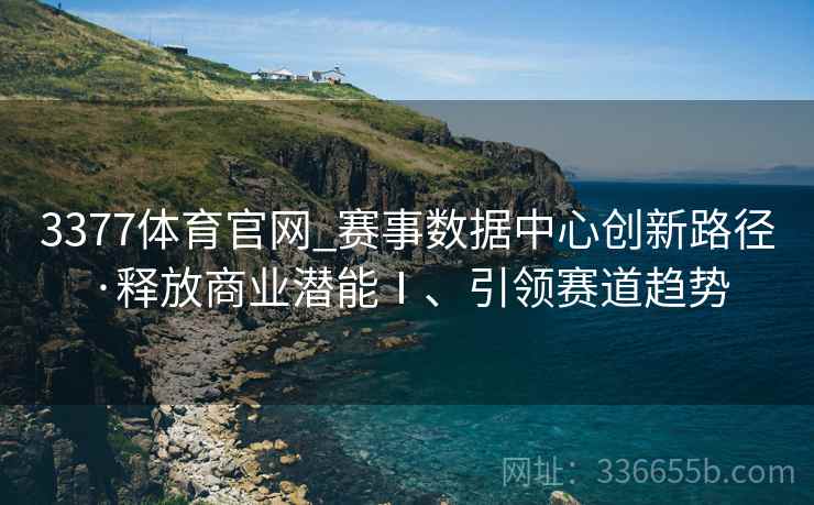 3377体育官网_赛事数据中心创新路径·释放商业潜能Ⅰ、引领赛道趋势
