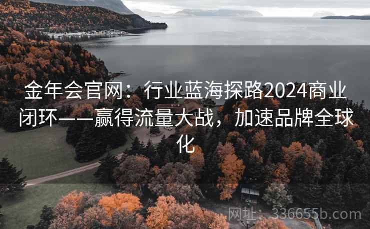 金年会官网：行业蓝海探路2024商业闭环——赢得流量大战，加速品牌全球化