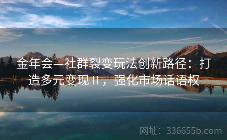 金年会—社群裂变玩法创新路径：打造多元变现Ⅱ，强化市场话语权