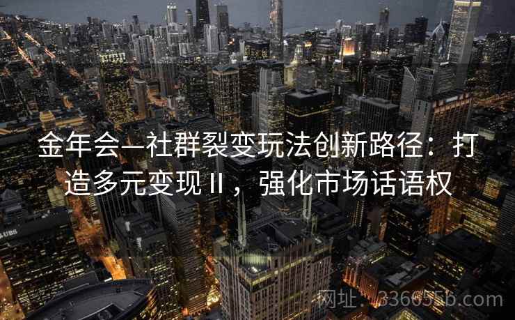 金年会—社群裂变玩法创新路径：打造多元变现Ⅱ，强化市场话语权