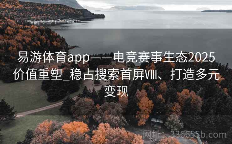 易游体育app——电竞赛事生态2025价值重塑_稳占搜索首屏Ⅷ、打造多元变现