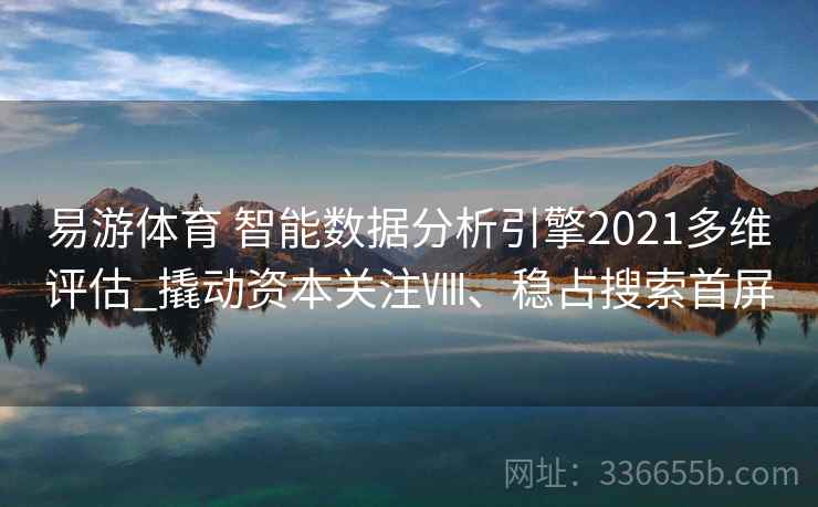 易游体育 智能数据分析引擎2021多维评估_撬动资本关注Ⅷ、稳占搜索首屏