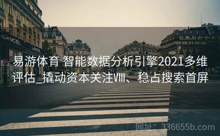 易游体育 智能数据分析引擎2021多维评估_撬动资本关注Ⅷ、稳占搜索首屏