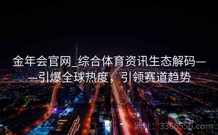 金年会官网_综合体育资讯生态解码——引爆全球热度，引领赛道趋势