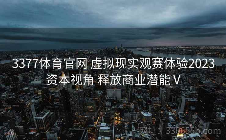 3377体育官网 虚拟现实观赛体验2023资本视角 释放商业潜能Ⅴ