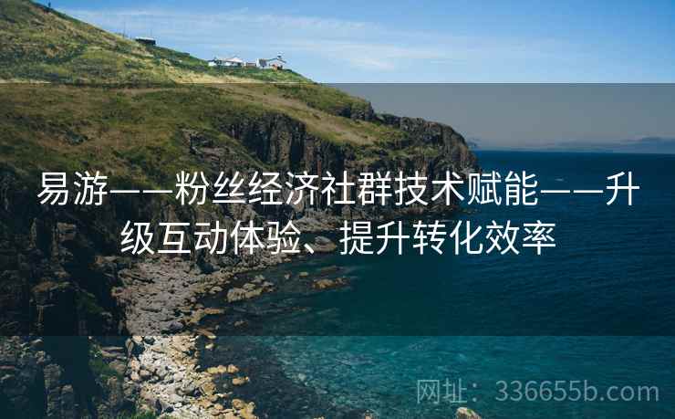 易游——粉丝经济社群技术赋能——升级互动体验、提升转化效率