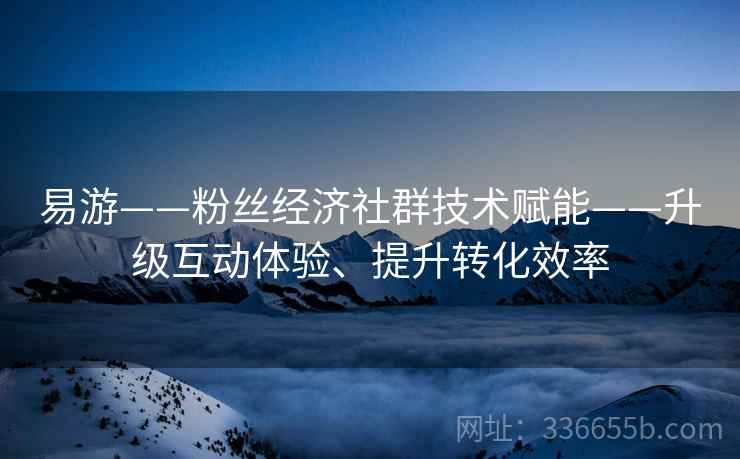 易游——粉丝经济社群技术赋能——升级互动体验、提升转化效率