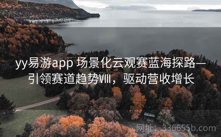 yy易游app 场景化云观赛蓝海探路—引领赛道趋势Ⅷ，驱动营收增长