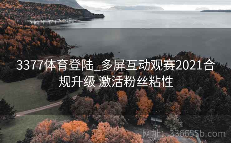3377体育登陆_多屏互动观赛2021合规升级 激活粉丝粘性