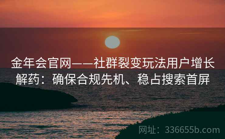 金年会官网——社群裂变玩法用户增长解药：确保合规先机、稳占搜索首屏