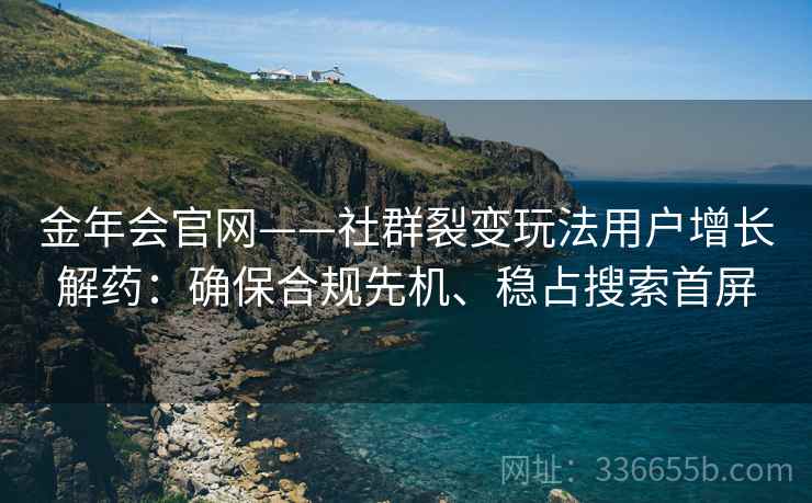金年会官网——社群裂变玩法用户增长解药：确保合规先机、稳占搜索首屏