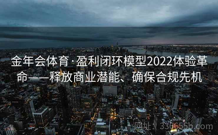 金年会体育·盈利闭环模型2022体验革命——释放商业潜能、确保合规先机