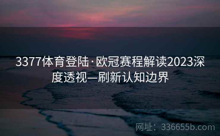 3377体育登陆·欧冠赛程解读2023深度透视—刷新认知边界