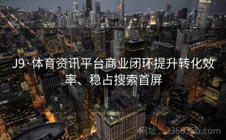 J9·体育资讯平台商业闭环提升转化效率、稳占搜索首屏