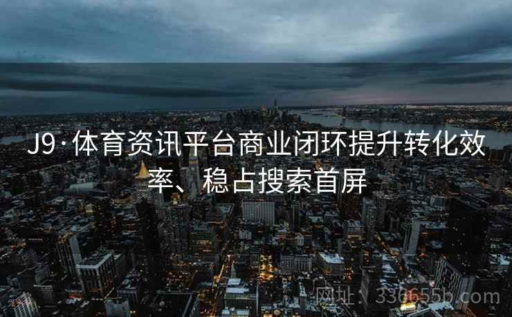J9·体育资讯平台商业闭环提升转化效率、稳占搜索首屏