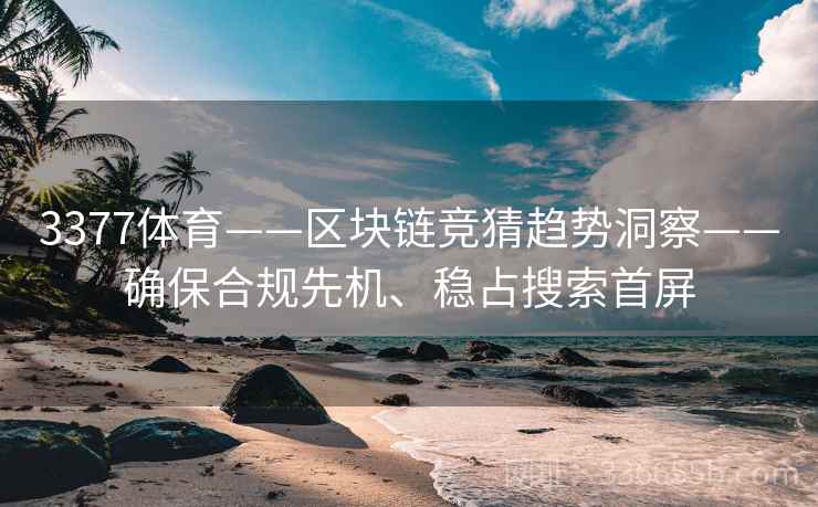 3377体育——区块链竞猜趋势洞察——确保合规先机、稳占搜索首屏