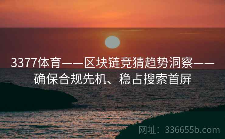 3377体育——区块链竞猜趋势洞察——确保合规先机、稳占搜索首屏