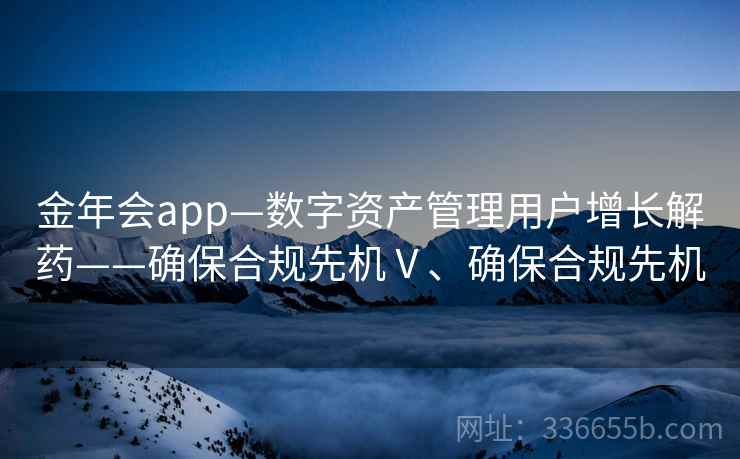金年会app—数字资产管理用户增长解药——确保合规先机Ⅴ、确保合规先机