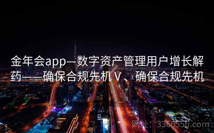 金年会app—数字资产管理用户增长解药——确保合规先机Ⅴ、确保合规先机